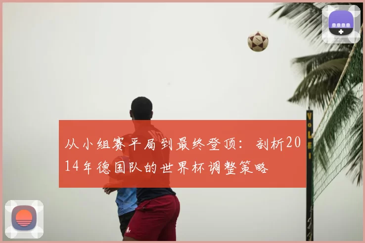 从小组赛平局到最终登顶:剖析2014年德国队的世界杯调整策略