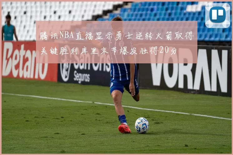 腾讯NBA直播显示勇士逆转火箭取得关键胜利库里末节爆发独得20分