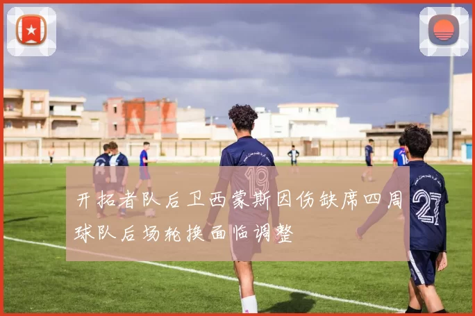 开拓者队后卫西蒙斯因伤缺席四周球队后场轮换面临调整