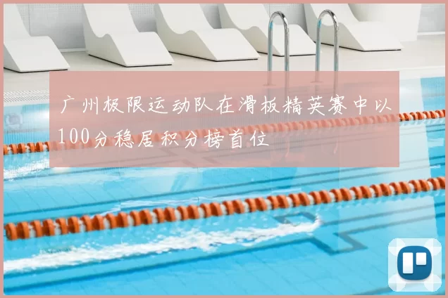 广州极限运动队在滑板精英赛中以100分稳居积分榜首位