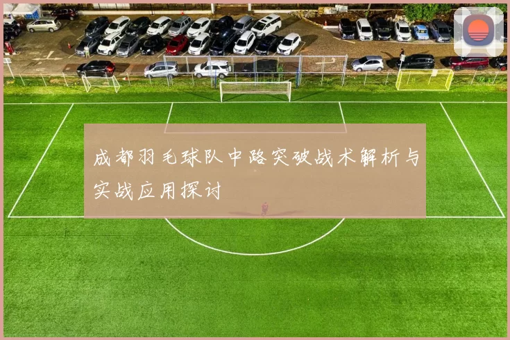 成都羽毛球队中路突破战术解析与实战应用探讨