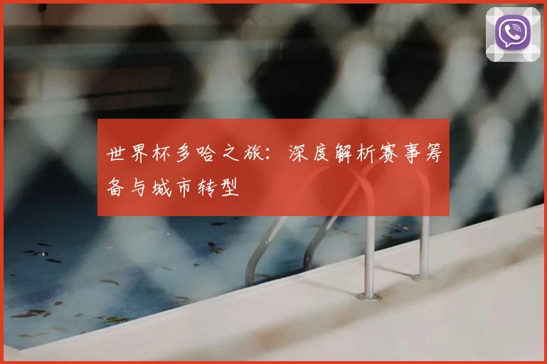 世界杯多哈之旅:深度解析赛事筹备与城市转型