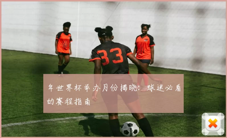 年世界杯举办月份揭晓:球迷必看的赛程指南
