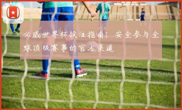 必威世界杯投注指南：安全参与全球顶级赛事的官方渠道