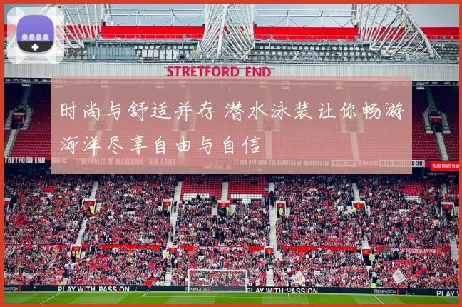 时尚与舒适并存 潜水泳装让你畅游海洋尽享自由与自信