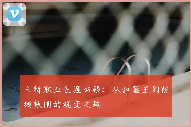 卡特职业生涯回顾：从扣篮王到防线铁闸的蜕变之路