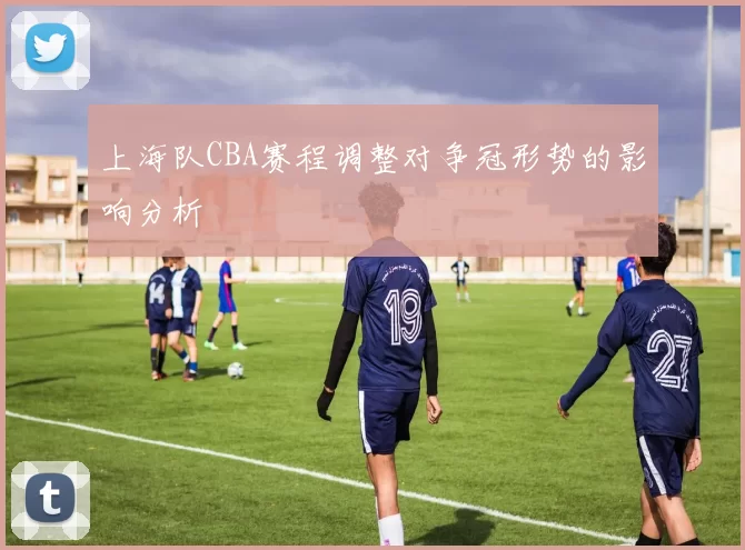 上海队CBA赛程调整对争冠形势的影响分析