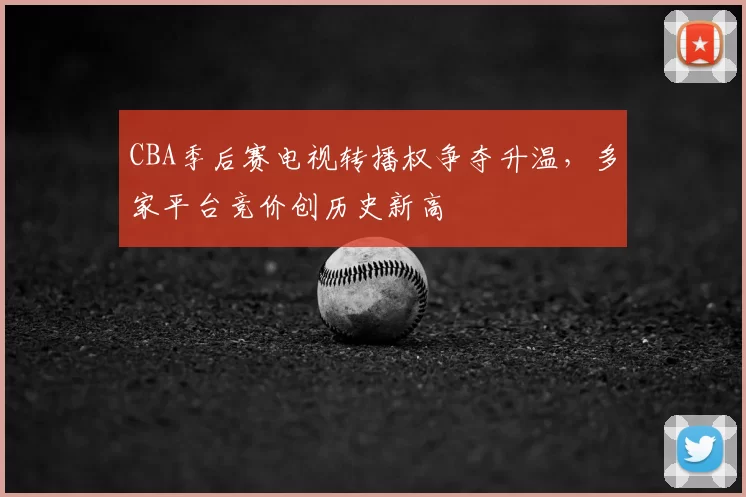 CBA季后赛电视转播权争夺升温，多家平台竞价创历史新高