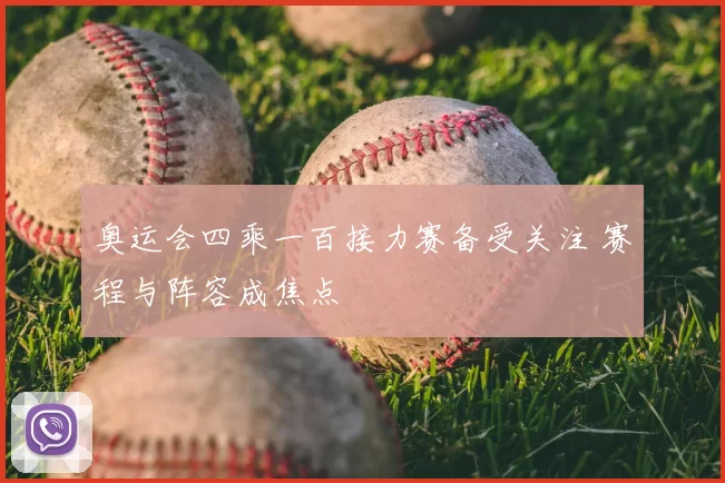 奥运会四乘一百接力赛备受关注 赛程与阵容成焦点