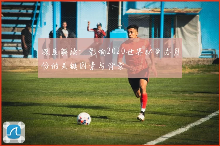 深度解读:影响2020世界杯举办月份的关键因素与背景