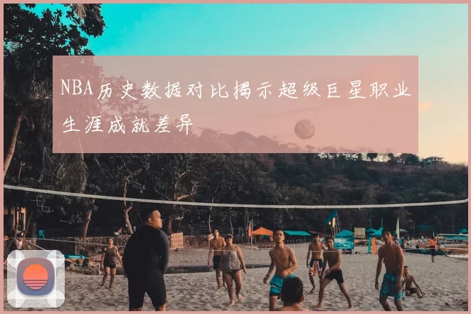 NBA历史数据对比揭示超级巨星职业生涯成就差异