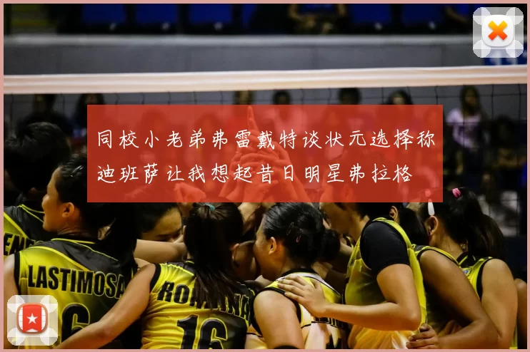 同校小老弟弗雷戴特谈状元选择称迪班萨让我想起昔日明星弗拉格