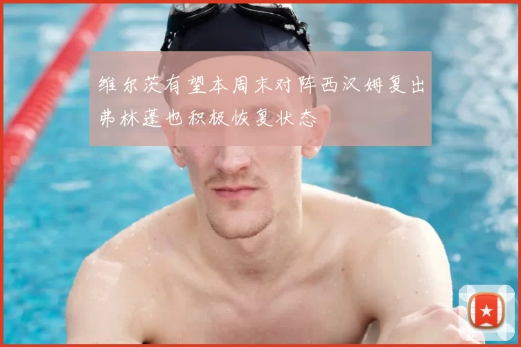 维尔茨有望本周末对阵西汉姆复出弗林蓬也积极恢复状态