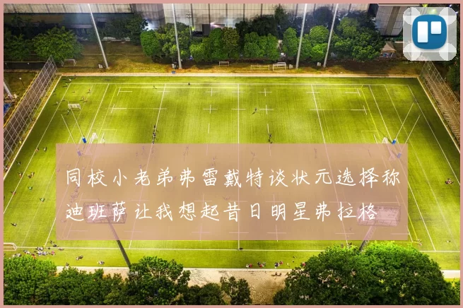 同校小老弟弗雷戴特谈状元选择称迪班萨让我想起昔日明星弗拉格