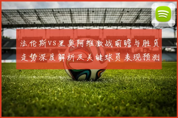 法伦斯vs里奥阿维激战前瞻与胜负走势深度解析及关键球员表现预测