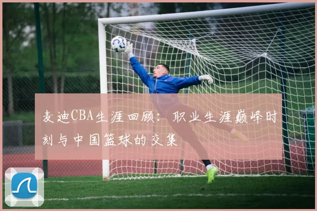 麦迪CBA生涯回顾：职业生涯巅峰时刻与中国篮球的交集