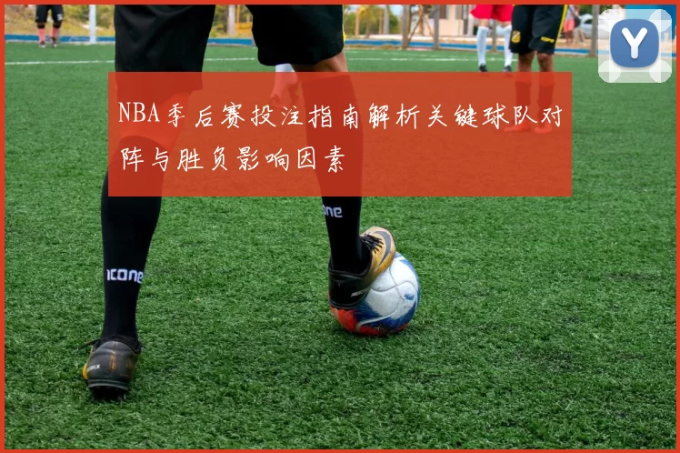 NBA季后赛投注指南解析关键球队对阵与胜负影响因素