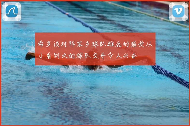 希罗谈对阵家乡球队雄鹿的感受从小看到大的球队交手令人兴奋