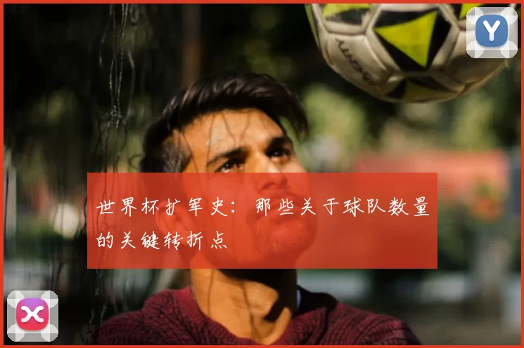 世界杯扩军史:那些关于球队数量的关键转折点