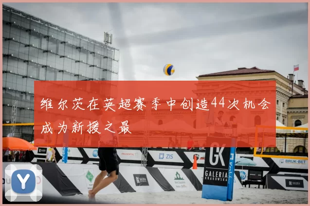 维尔茨在英超赛季中创造44次机会成为新援之最