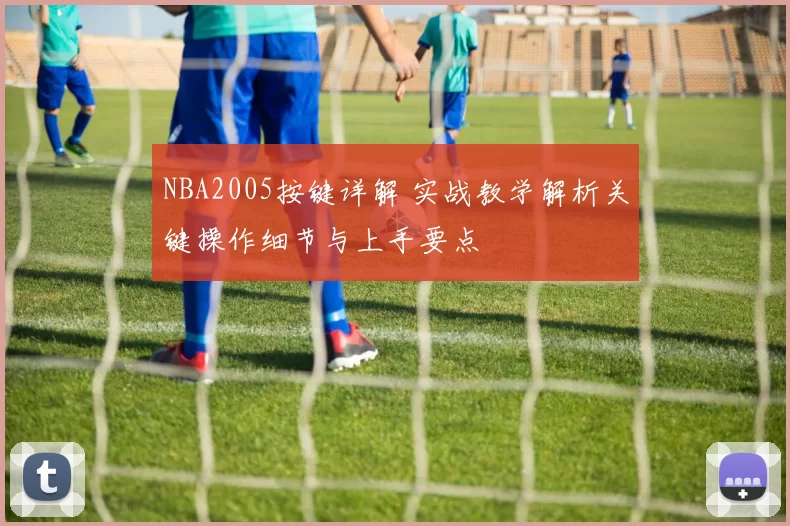 NBA2005按键详解 实战教学解析关键操作细节与上手要点