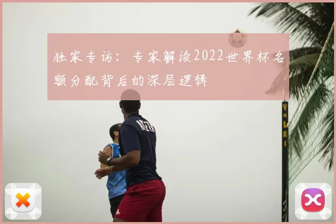独家专访:专家解读2022世界杯名额分配背后的深层逻辑
