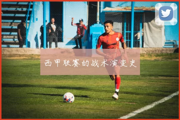 西甲联赛的战术演变史