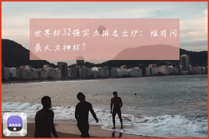 世界杯32强实力排名出炉:谁将问鼎大力神杯?
