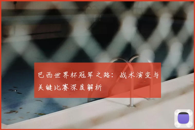 巴西世界杯冠军之路：战术演变与关键比赛深度解析