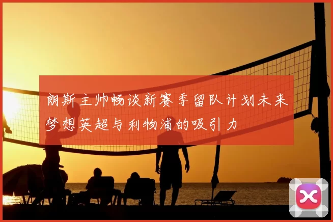 朗斯主帅畅谈新赛季留队计划未来梦想英超与利物浦的吸引力