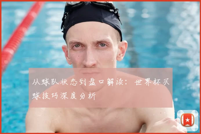 从球队状态到盘口解读：世界杯买球技巧深度分析