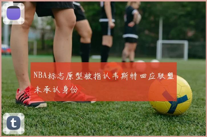 NBA标志原型被指认韦斯特回应联盟未承认身份