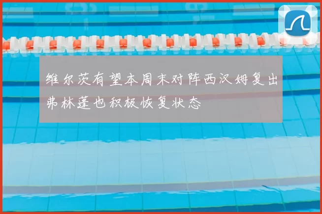 维尔茨有望本周末对阵西汉姆复出弗林蓬也积极恢复状态