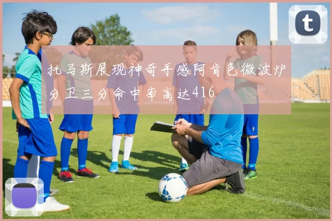 托马斯展现神奇手感阿肯色微波炉分卫三分命中率高达416