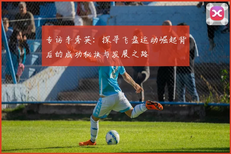 专访李秀英：探寻飞盘运动崛起背后的成功秘诀与发展之路