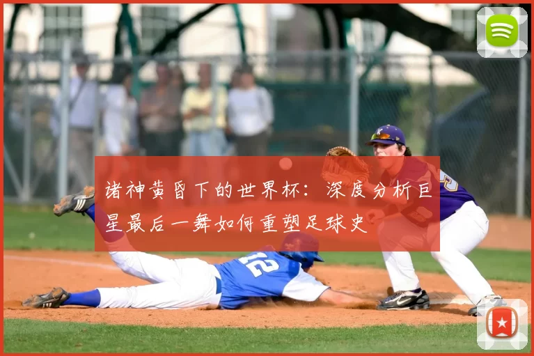 诸神黄昏下的世界杯：深度分析巨星最后一舞如何重塑足球史