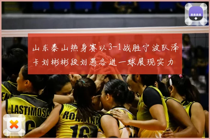 山东泰山热身赛以3-1战胜宁波队泽卡刘彬彬段刘愚各进一球展现实力