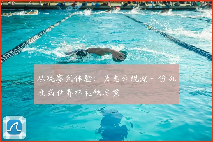 从观赛到体验：为老公规划一份沉浸式世界杯礼物方案