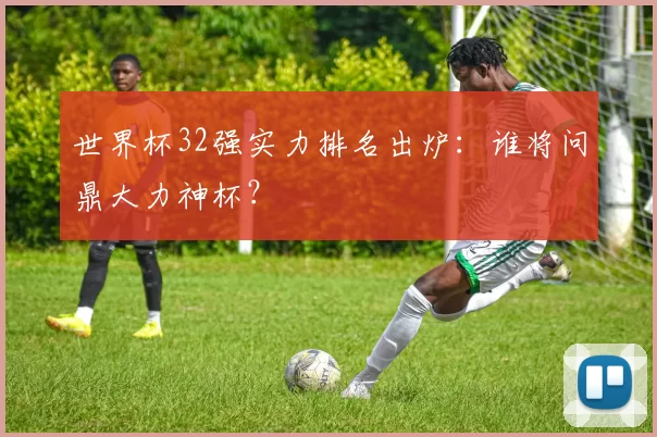 世界杯32强实力排名出炉:谁将问鼎大力神杯?