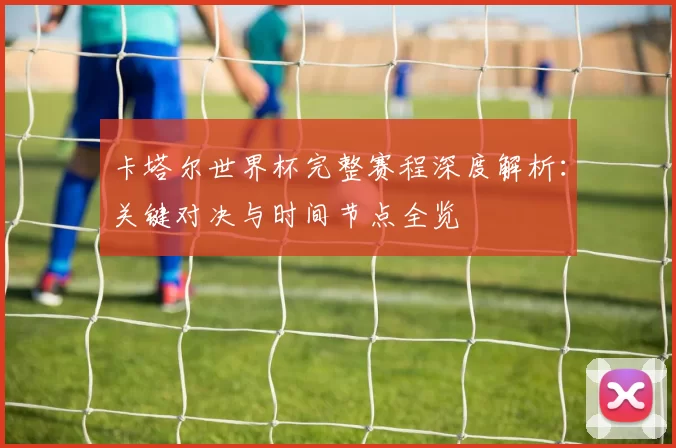 卡塔尔世界杯完整赛程深度解析：关键对决与时间节点全览
