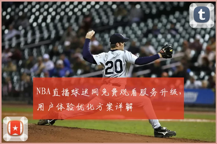 NBA直播球迷网免费观看服务升级,用户体验优化方案详解