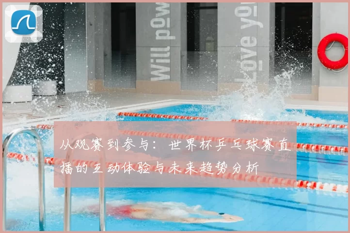 从观赛到参与：世界杯乒乓球赛直播的互动体验与未来趋势分析