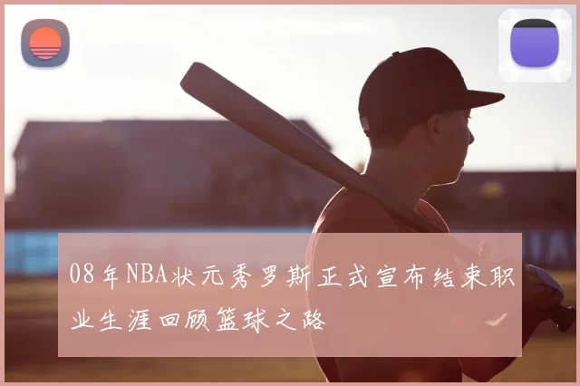08年NBA状元秀罗斯正式宣布结束职业生涯回顾篮球之路
