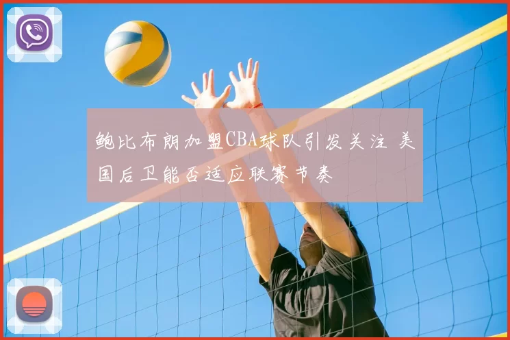 鲍比布朗加盟CBA球队引发关注 美国后卫能否适应联赛节奏