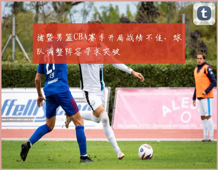 诸暨男篮CBA赛季开局战绩不佳,球队调整阵容寻求突破