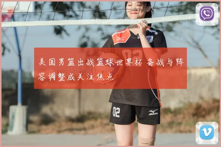 美国男篮出战篮球世界杯 备战与阵容调整成关注焦点