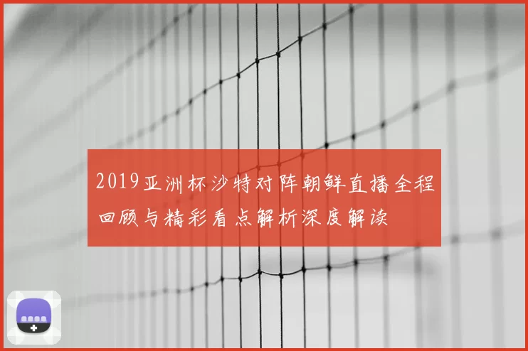 2019亚洲杯沙特对阵朝鲜直播全程回顾与精彩看点解析深度解读