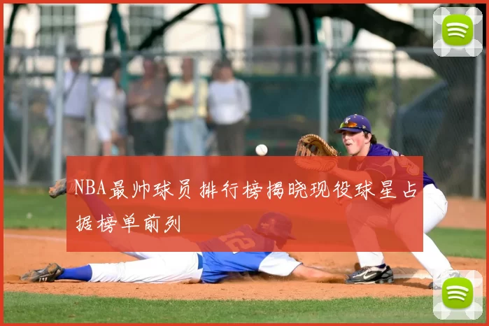 NBA最帅球员排行榜揭晓现役球星占据榜单前列