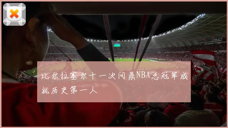 比尔拉塞尔十一次问鼎NBA总冠军成就历史第一人