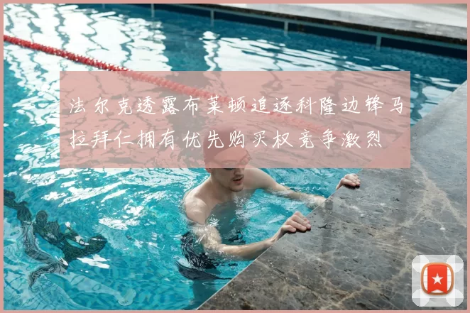 法尔克透露布莱顿追逐科隆边锋马拉拜仁拥有优先购买权竞争激烈